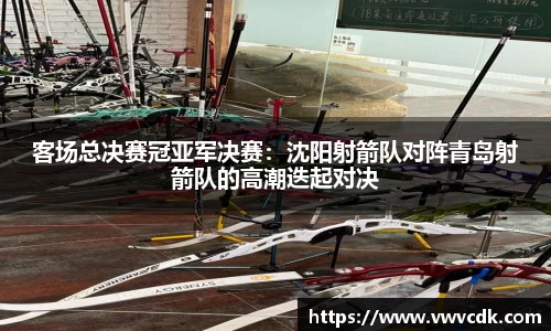 客场总决赛冠亚军决赛：沈阳射箭队对阵青岛射箭队的高潮迭起对决