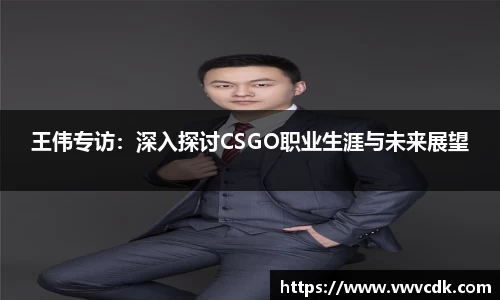 王伟专访：深入探讨CSGO职业生涯与未来展望
